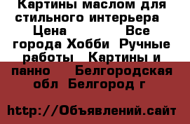 Картины маслом для стильного интерьера › Цена ­ 30 000 - Все города Хобби. Ручные работы » Картины и панно   . Белгородская обл.,Белгород г.